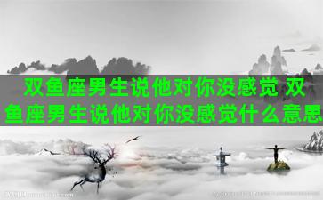 双鱼座男生说他对你没感觉 双鱼座男生说他对你没感觉什么意思